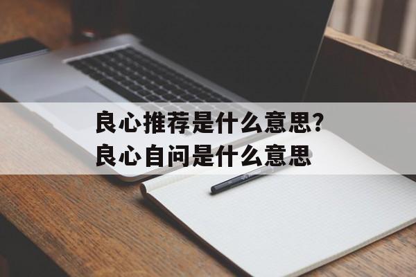 良心推荐是什么意思？良心自问是什么意思-第1张图片-