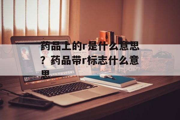 药品上的r是什么意思？药品带r标志什么意思-第1张图片-