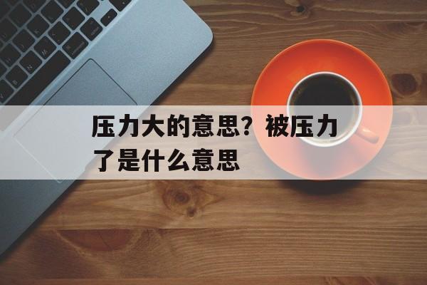 压力大的意思？被压力了是什么意思-第1张图片-