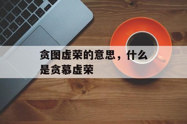 贪图虚荣的意思，什么是贪慕虚荣-第1张图片-