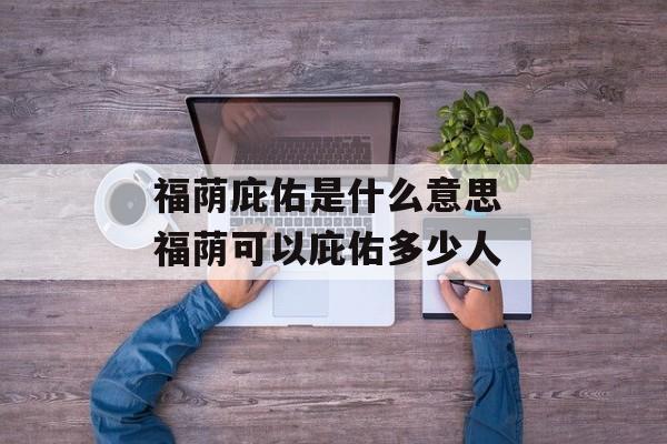 福荫庇佑是什么意思 福荫可以庇佑多少人-第1张图片-