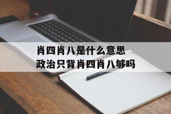 肖四肖八是什么意思 政治只背肖四肖八够吗-第1张图片-