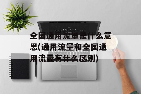 全国通用流量是什么意思(通用流量和全国通用流量有什么区别)-第1张图片-