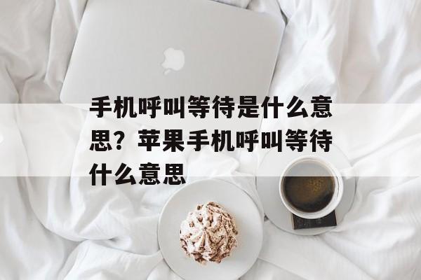 手机呼叫等待是什么意思？苹果手机呼叫等待什么意思-第1张图片-