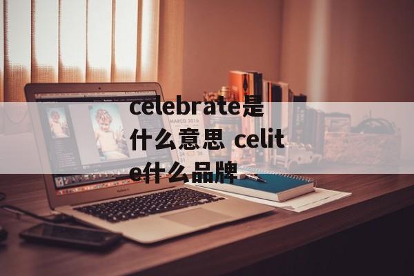 celebrate是什么意思 celite什么品牌-第1张图片-