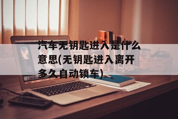 汽车无钥匙进入是什么意思(无钥匙进入离开多久自动锁车)-第1张图片-