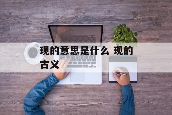 现的意思是什么 现的古义-第1张图片-