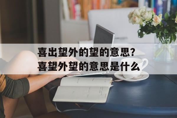 喜出望外的望的意思？喜望外望的意思是什么-第1张图片-