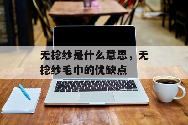 无捻纱是什么意思，无捻纱毛巾的优缺点-第1张图片-