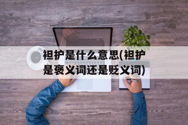 袒护是什么意思(袒护是褒义词还是贬义词)-第1张图片-