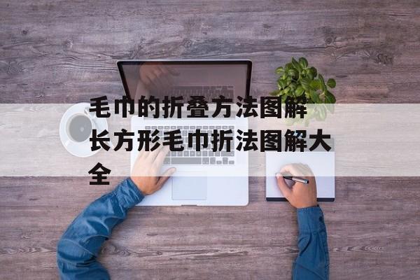 毛巾的折叠方法图解 长方形毛巾折法图解大全-第1张图片-