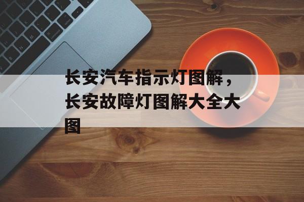 长安汽车指示灯图解，长安故障灯图解大全大图-第1张图片-