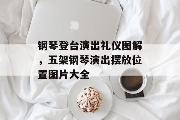 钢琴登台演出礼仪图解，五架钢琴演出摆放位置图片大全-第1张图片-