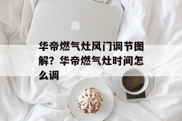 华帝燃气灶风门调节图解？华帝燃气灶时间怎么调-第1张图片-