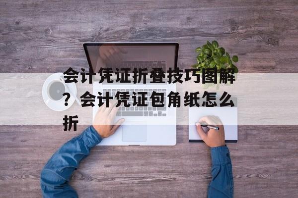 会计凭证折叠技巧图解？会计凭证包角纸怎么折-第1张图片-