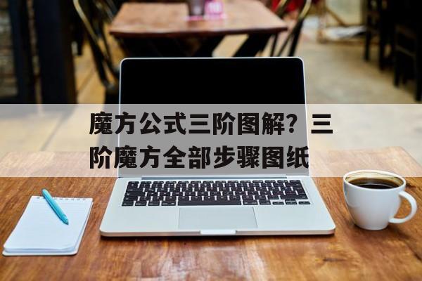 魔方公式三阶图解？三阶魔方全部步骤图纸-第1张图片-