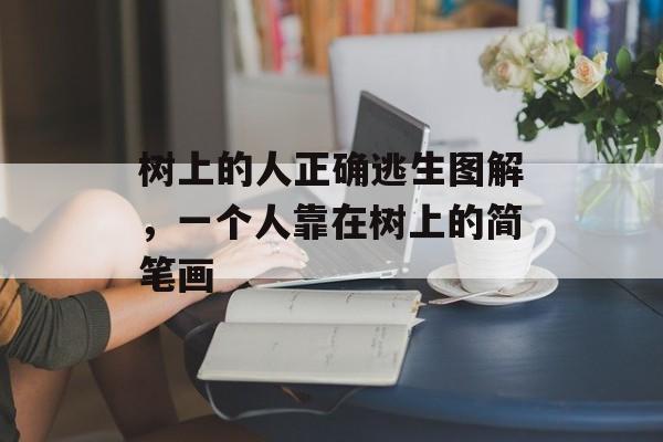 树上的人正确逃生图解，一个人靠在树上的简笔画-第1张图片-