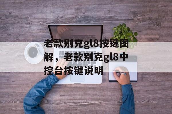 老款别克gl8按键图解，老款别克gl8中控台按键说明-第1张图片-
