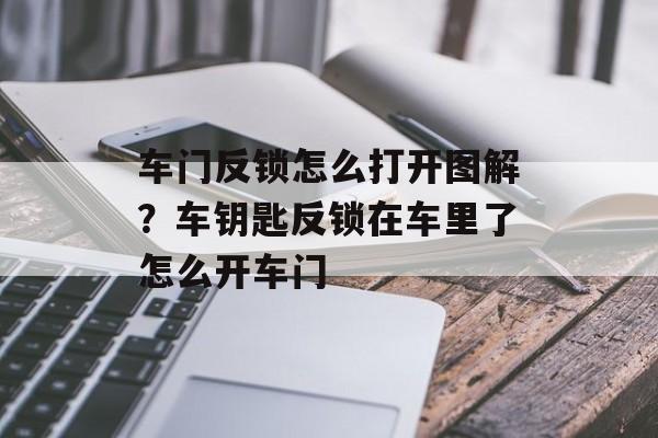 车门反锁怎么打开图解？车钥匙反锁在车里了怎么开车门-第1张图片-