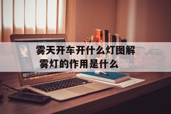 雾天开车开什么灯图解 雾灯的作用是什么-第1张图片-