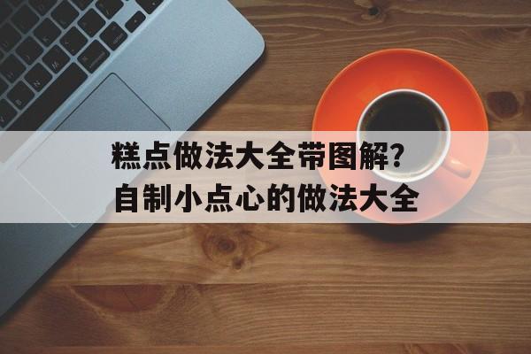糕点做法大全带图解？自制小点心的做法大全-第1张图片-