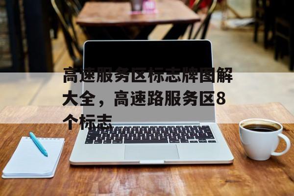 高速服务区标志牌图解大全，高速路服务区8个标志-第1张图片-