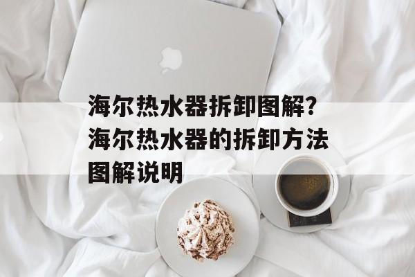 海尔热水器拆卸图解？海尔热水器的拆卸方法图解说明-第1张图片-