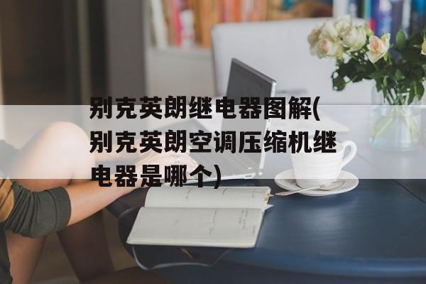 别克英朗继电器图解(别克英朗空调压缩机继电器是哪个)-第1张图片-