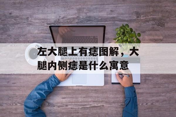 左大腿上有痣图解，大腿内侧痣是什么寓意-第1张图片-
