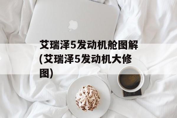艾瑞泽5发动机舱图解(艾瑞泽5发动机大修图)-第1张图片-