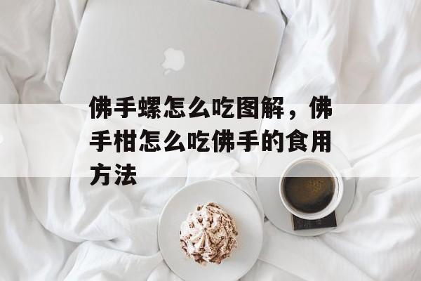 佛手螺怎么吃图解，佛手柑怎么吃佛手的食用方法-第1张图片-