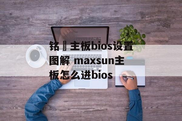 铭瑄主板bios设置图解 maxsun主板怎么进bios-第1张图片-