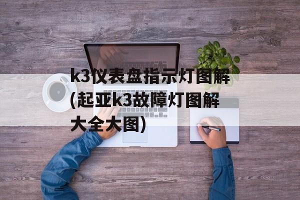 k3仪表盘指示灯图解(起亚k3故障灯图解大全大图)-第1张图片-