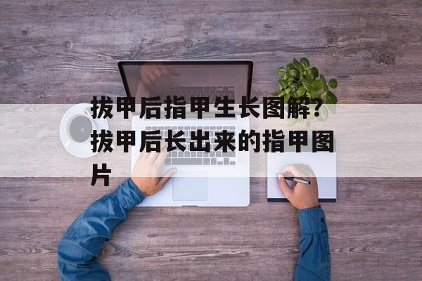 拔甲后指甲生长图解？拔甲后长出来的指甲图片-第1张图片-