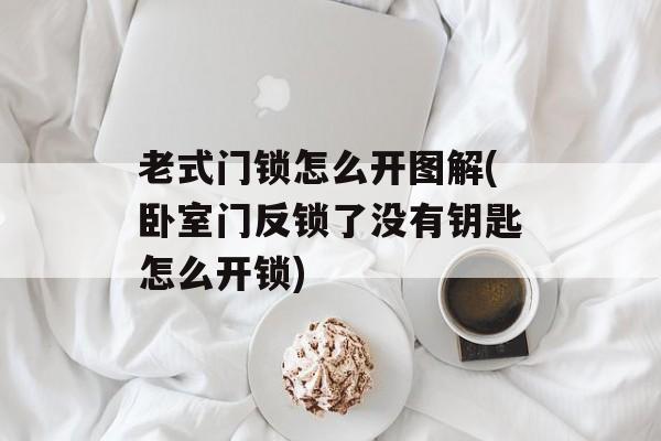 老式门锁怎么开图解(卧室门反锁了没有钥匙怎么开锁)-第1张图片-