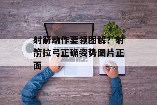 射箭动作要领图解？射箭拉弓正确姿势图片正面-第1张图片-