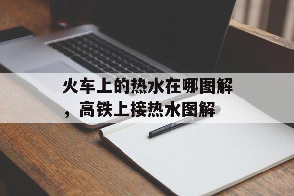 火车上的热水在哪图解，高铁上接热水图解-第1张图片-