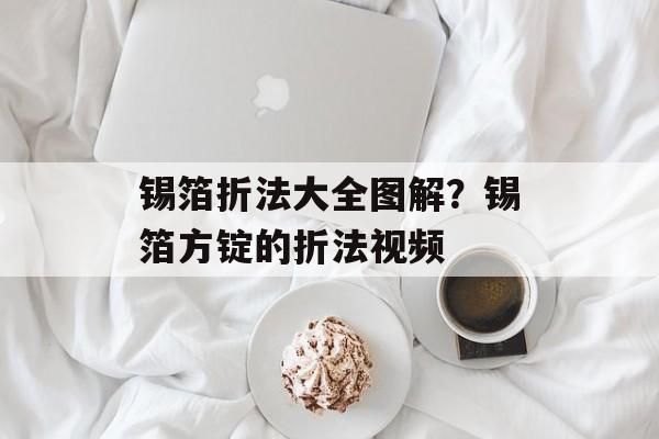 锡箔折法大全图解？锡箔方锭的折法视频-第1张图片-