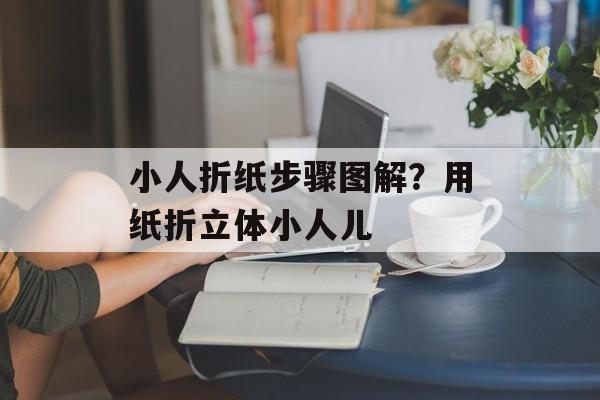 小人折纸步骤图解？用纸折立体小人儿-第1张图片-
