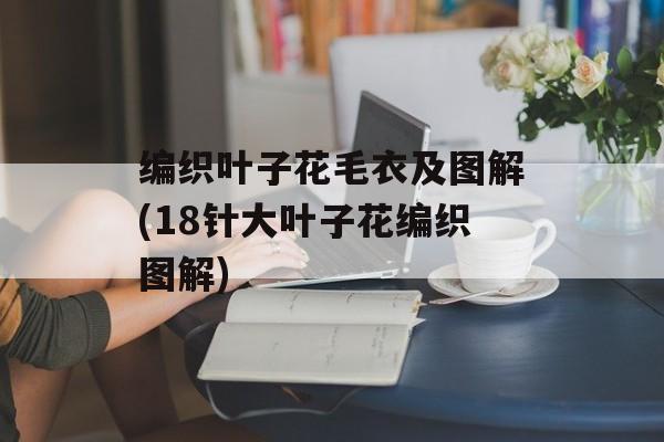 编织叶子花毛衣及图解(18针大叶子花编织图解)-第1张图片-