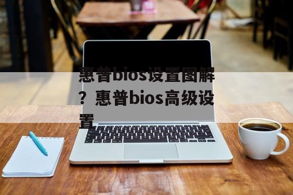 惠普bios设置图解？惠普bios高级设置-第1张图片-