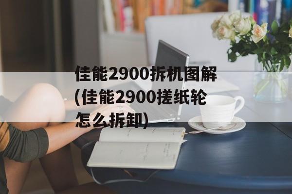 佳能2900拆机图解(佳能2900搓纸轮怎么拆卸)-第1张图片-
