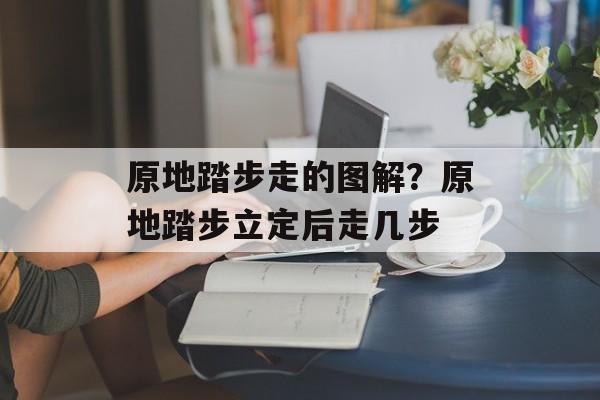 原地踏步走的图解？原地踏步立定后走几步-第1张图片-