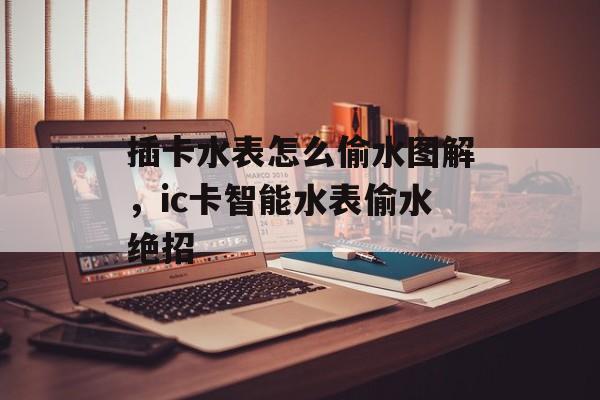 插卡水表怎么偷水图解，ic卡智能水表偷水绝招-第1张图片-