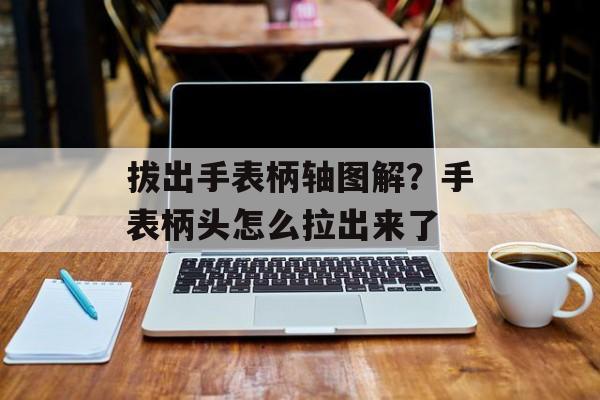 拔出手表柄轴图解？手表柄头怎么拉出来了-第1张图片-