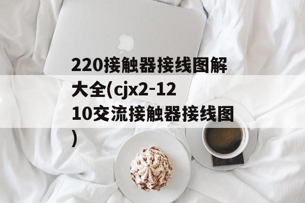 220接触器接线图解大全(cjx2-1210交流接触器接线图)-第1张图片-