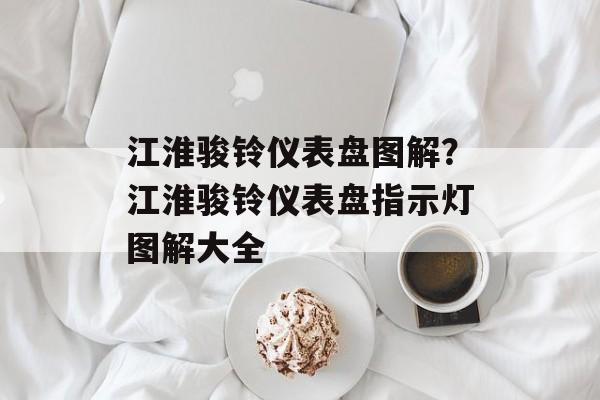 江淮骏铃仪表盘图解？江淮骏铃仪表盘指示灯图解大全-第1张图片-