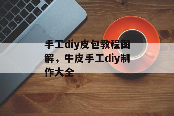 手工diy皮包教程图解，牛皮手工diy制作大全-第1张图片-
