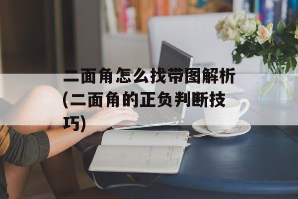 二面角怎么找带图解析(二面角的正负判断技巧)-第1张图片-