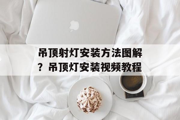 吊顶射灯安装方法图解？吊顶灯安装视频教程-第1张图片-